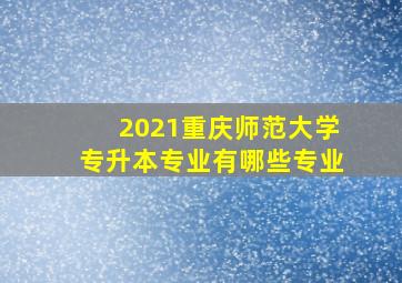 2021重庆师范大学专升本专业有哪些专业