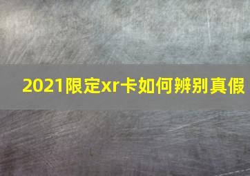 2021限定xr卡如何辨别真假