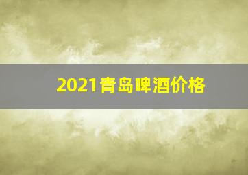 2021青岛啤酒价格