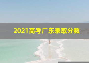 2021高考广东录取分数