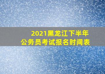 2021黑龙江下半年公务员考试报名时间表