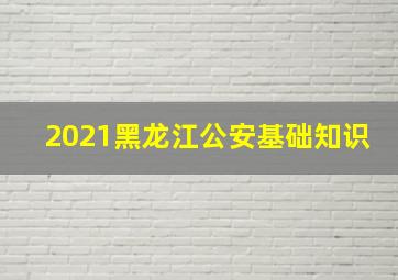 2021黑龙江公安基础知识