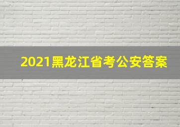 2021黑龙江省考公安答案