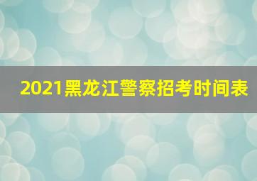 2021黑龙江警察招考时间表