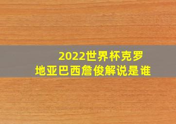 2022世界杯克罗地亚巴西詹俊解说是谁