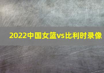 2022中国女篮vs比利时录像