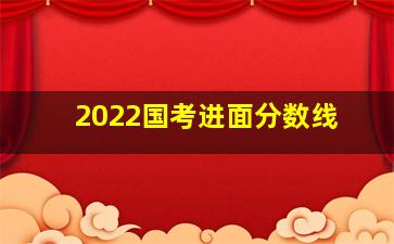 2022国考进面分数线