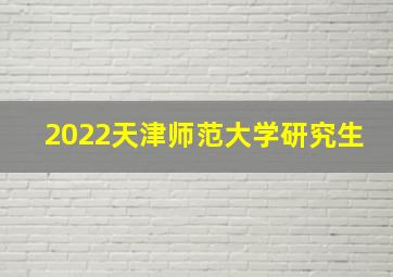 2022天津师范大学研究生