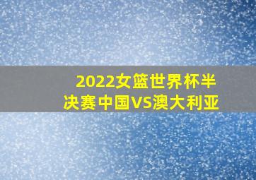 2022女篮世界杯半决赛中国VS澳大利亚