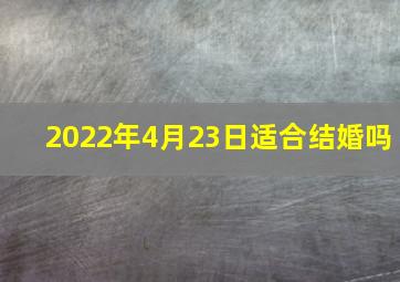 2022年4月23日适合结婚吗