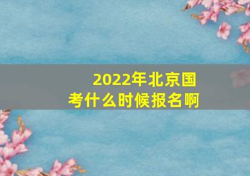 2022年北京国考什么时候报名啊