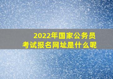 2022年国家公务员考试报名网址是什么呢