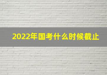 2022年国考什么时候截止