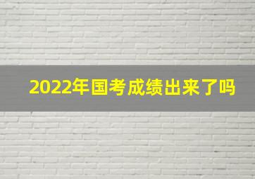 2022年国考成绩出来了吗