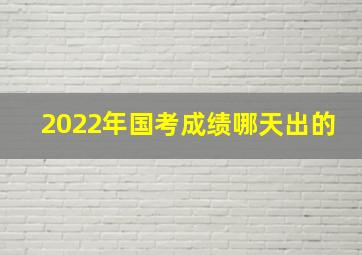 2022年国考成绩哪天出的