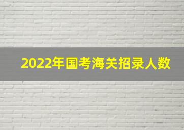 2022年国考海关招录人数