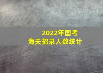 2022年国考海关招录人数统计