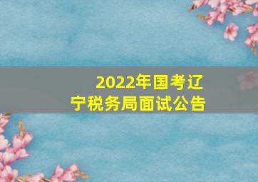 2022年国考辽宁税务局面试公告