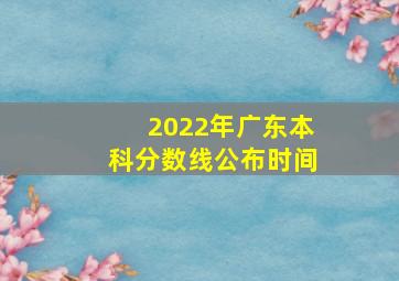 2022年广东本科分数线公布时间