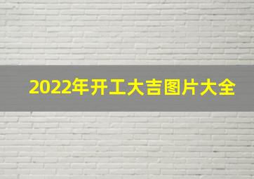 2022年开工大吉图片大全