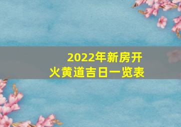 2022年新房开火黄道吉日一览表