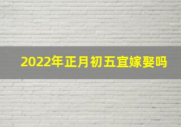 2022年正月初五宜嫁娶吗