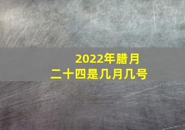 2022年腊月二十四是几月几号