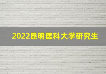 2022昆明医科大学研究生