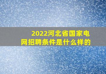 2022河北省国家电网招聘条件是什么样的