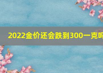 2022金价还会跌到300一克吗