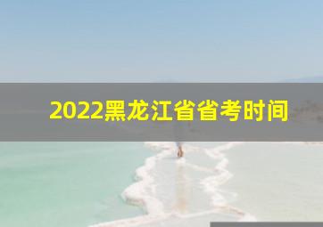 2022黑龙江省省考时间