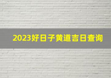 2023好日子黄道吉日查询