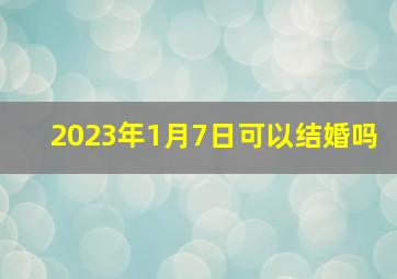 2023年1月7日可以结婚吗