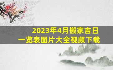 2023年4月搬家吉日一览表图片大全视频下载