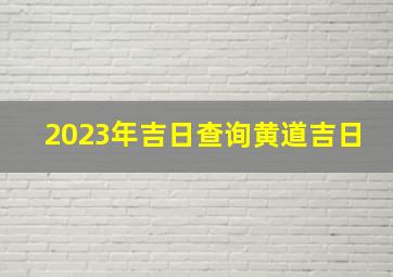 2023年吉日查询黄道吉日