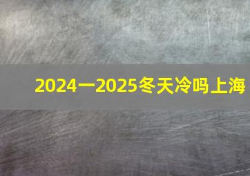 2024一2025冬天冷吗上海