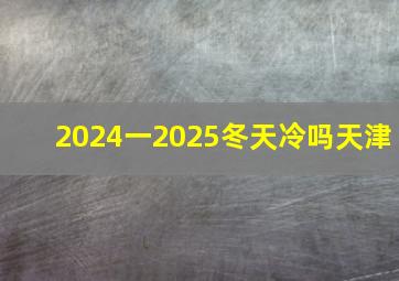 2024一2025冬天冷吗天津