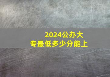 2024公办大专最低多少分能上