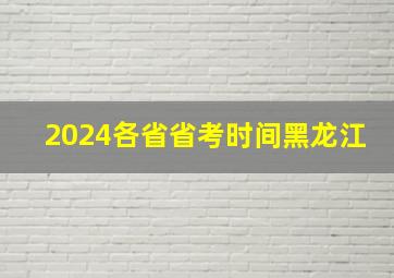 2024各省省考时间黑龙江