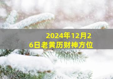 2024年12月26日老黄历财神方位