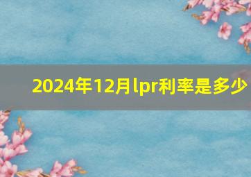 2024年12月lpr利率是多少