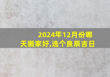 2024年12月份哪天搬家好,选个良辰吉日