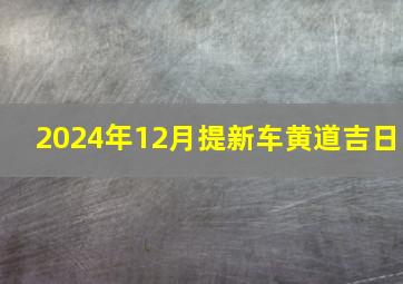 2024年12月提新车黄道吉日