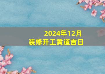 2024年12月装修开工黄道吉日