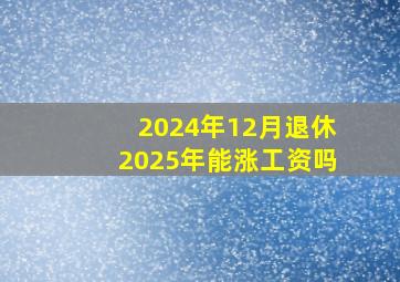 2024年12月退休2025年能涨工资吗