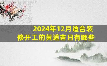 2024年12月适合装修开工的黄道吉日有哪些