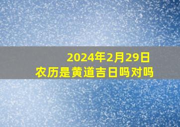 2024年2月29日农历是黄道吉日吗对吗