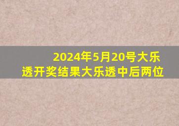 2024年5月20号大乐透开奖结果大乐透中后两位