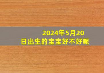 2024年5月20日出生的宝宝好不好呢