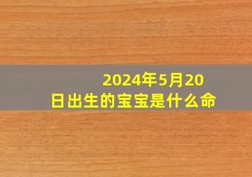 2024年5月20日出生的宝宝是什么命